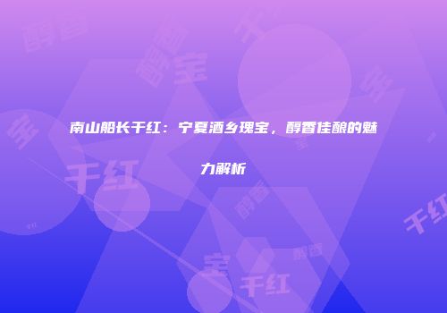 南山船长干红：宁夏酒乡瑰宝，醇香佳酿的魅力解析
