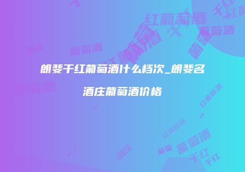 朗斐干红葡萄酒什么档次_朗斐名酒庄葡萄酒价格