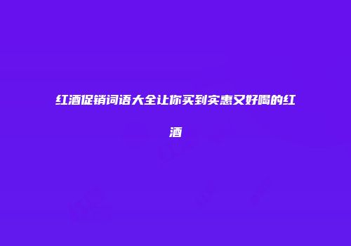 红酒促销词语大全让你买到实惠又好喝的红酒