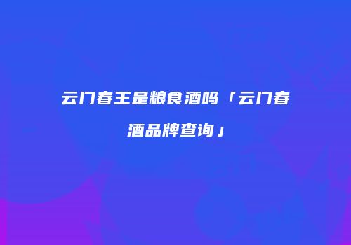 云门春王是粮食酒吗「云门春酒品牌查询」