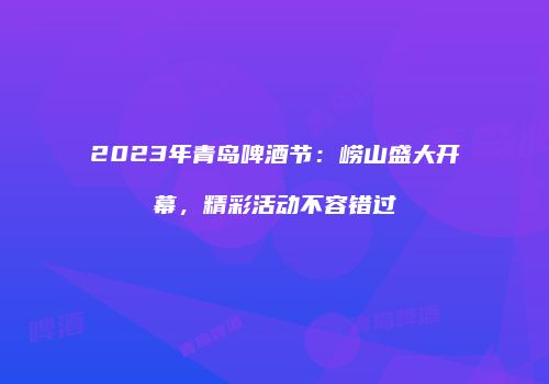 2023年青岛啤酒节：崂山盛大开幕，精彩活动不容错过