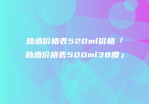 劲酒价格表520ml价格「劲酒价格表500ml38度」