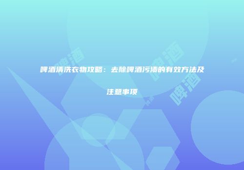 啤酒清洗衣物攻略：去除啤酒污渍的有效方法及注意事项