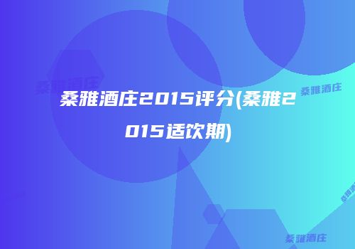 桑雅酒庄2015评分(桑雅2015适饮期)