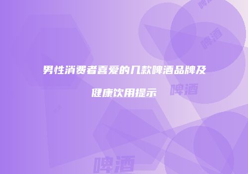 男性消费者喜爱的几款啤酒品牌及健康饮用提示