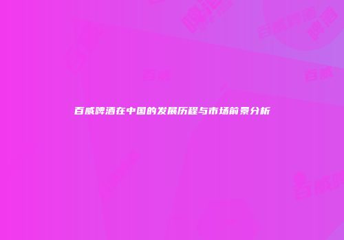 百威啤酒在中国的发展历程与市场前景分析