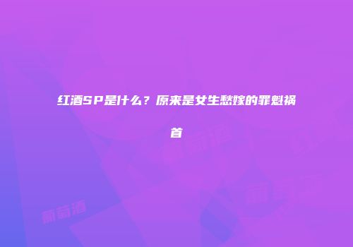 红酒SP是什么？原来是女生愁嫁的罪魁祸首