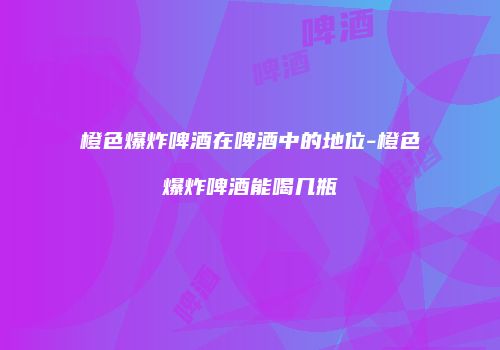 橙色爆炸啤酒在啤酒中的地位-橙色爆炸啤酒能喝几瓶