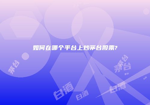 如何在哪个平台上炒茅台股票?
