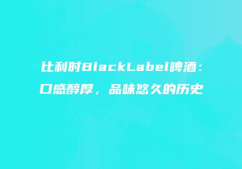 比利时BlackLabel啤酒：口感醇厚，品味悠久的历史