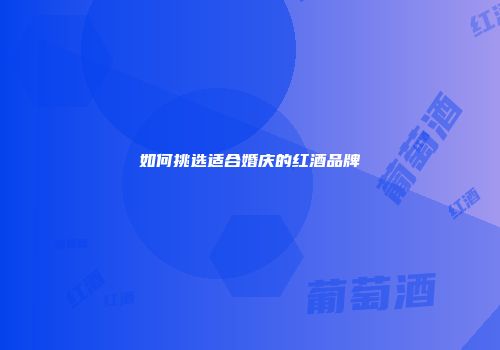 如何挑选适合婚庆的红酒品牌