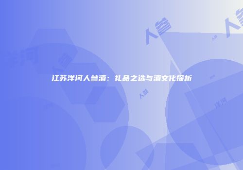 江苏洋河人参酒：礼品之选与酒文化探析