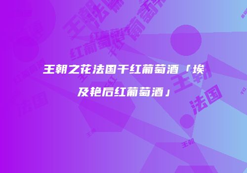王朝之花法国干红葡萄酒「埃及艳后红葡萄酒」