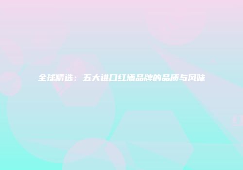 全球精选：五大进口红酒品牌的品质与风味