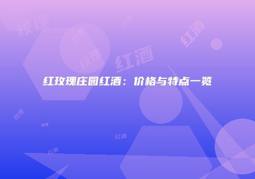 红玫瑰庄园红酒：价格与特点一览