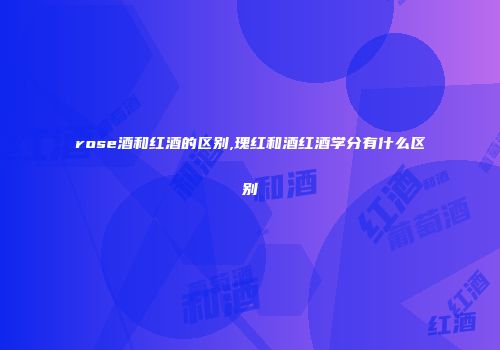 rose酒和红酒的区别,瑰红和酒红酒学分有什么区别
