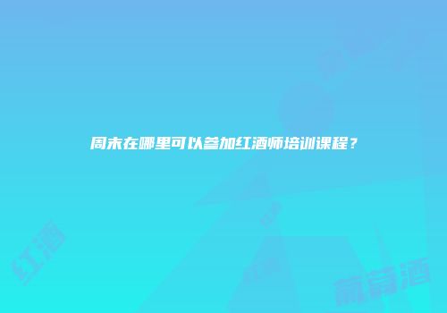 周末在哪里可以参加红酒师培训课程？
