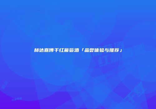 赫达嘉博干红葡萄酒「品尝体验与推荐」