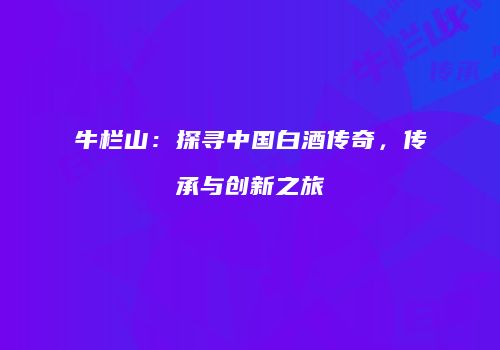 牛栏山：探寻中国白酒传奇，传承与创新之旅