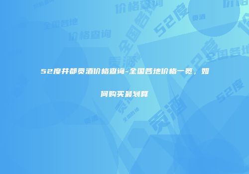 52度井都贡酒价格查询-全国各地价格一览，如何购买最划算