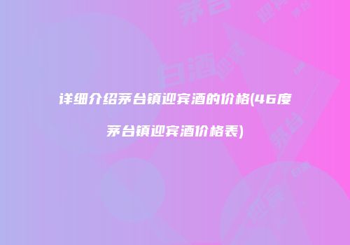 详细介绍茅台镇迎宾酒的价格(46度茅台镇迎宾酒价格表)