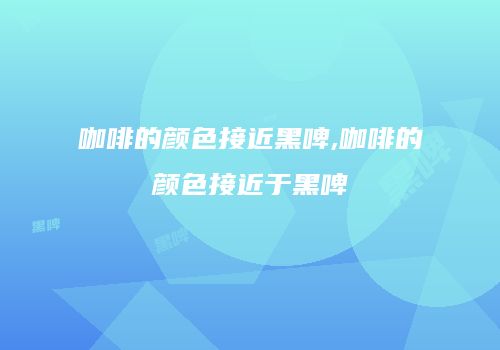 咖啡的颜色接近黑啤,咖啡的颜色接近于黑啤