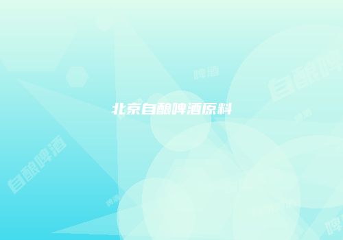 北京自酿啤酒原料