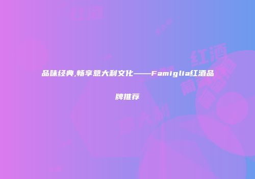 品味经典,畅享意大利文化——Famiglia红酒品牌推荐