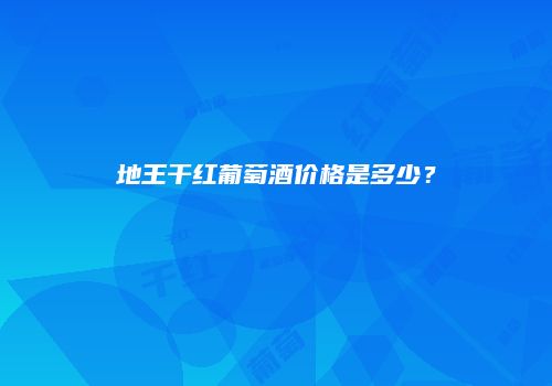 地王干红葡萄酒价格是多少？