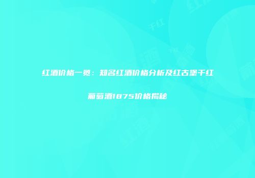 红酒价格一览：知名红酒价格分析及红古堡干红葡萄酒1875价格揭秘