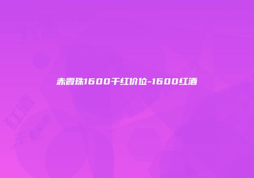 赤霞珠1600干红价位-1600红酒