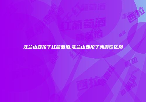 寇兰山西拉干红葡萄酒,寇兰山西拉子赤霞珠区别