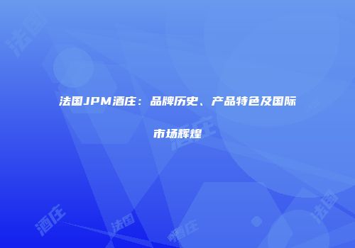 法国JPM酒庄：品牌历史、产品特色及国际市场辉煌