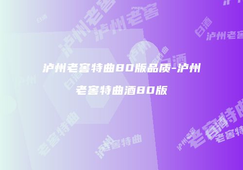 泸州老窖特曲80版品质-泸州老窖特曲酒80版