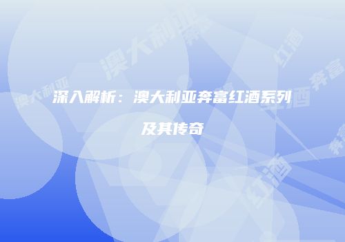 深入解析：澳大利亚奔富红酒系列及其传奇