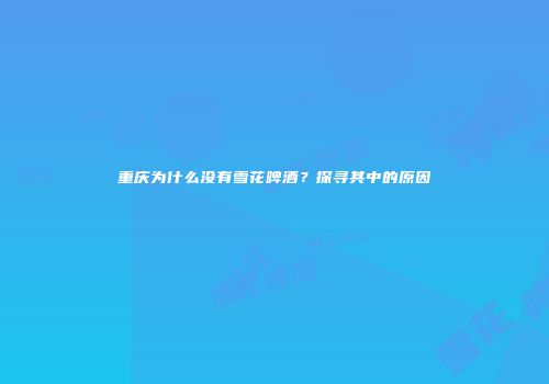 重庆为什么没有雪花啤酒？探寻其中的原因