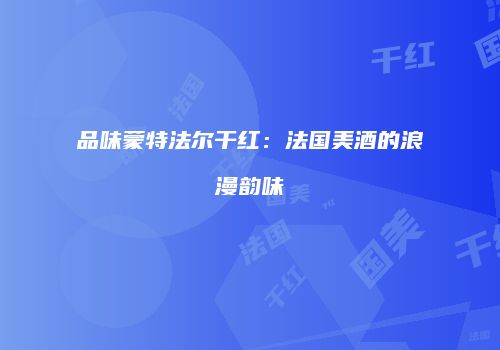 品味蒙特法尔干红：法国美酒的浪漫韵味