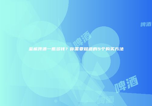 金威啤酒一瓶多钱？你需要知道的5个购买方法