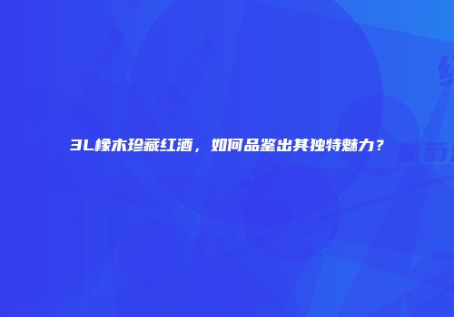 3L橡木珍藏红酒，如何品鉴出其独特魅力？