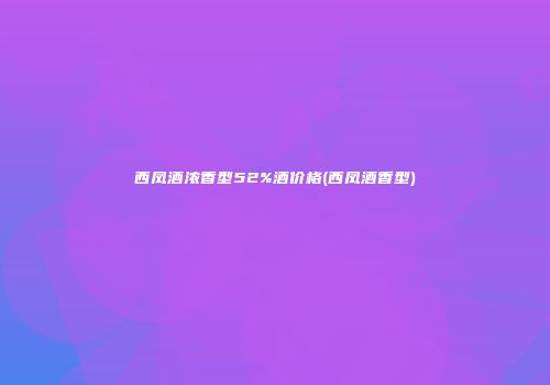 西凤酒浓香型52%酒价格(西凤酒香型)