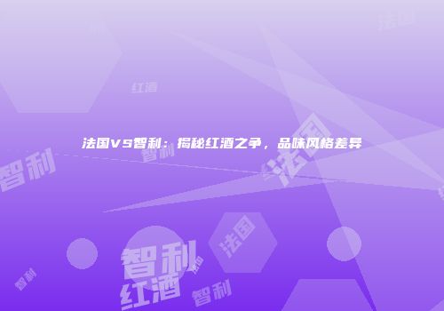 法国VS智利：揭秘红酒之争，品味风格差异