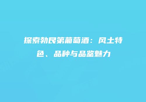 探索勃艮第葡萄酒：风土特色、品种与品鉴魅力