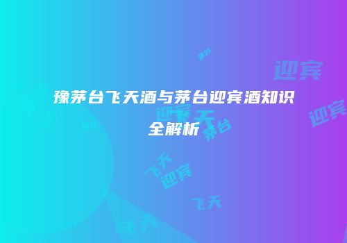 豫茅台飞天酒与茅台迎宾酒知识全解析