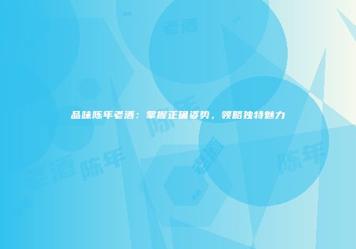 品味陈年老酒：掌握正确姿势，领略独特魅力