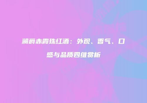 澜爵赤霞珠红酒：外观、香气、口感与品质四维赏析