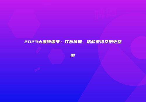 2023大连啤酒节：开幕时间、活动安排及历史回顾