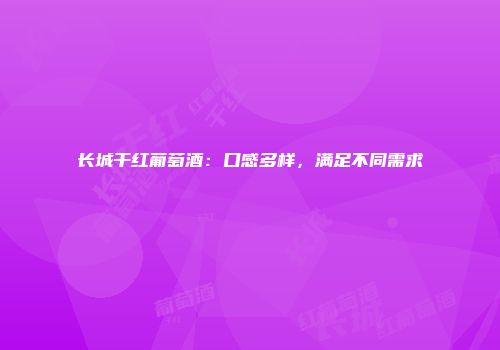 长城干红葡萄酒：口感多样，满足不同需求