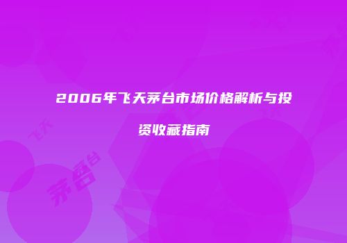 2006年飞天茅台市场价格解析与投资收藏指南