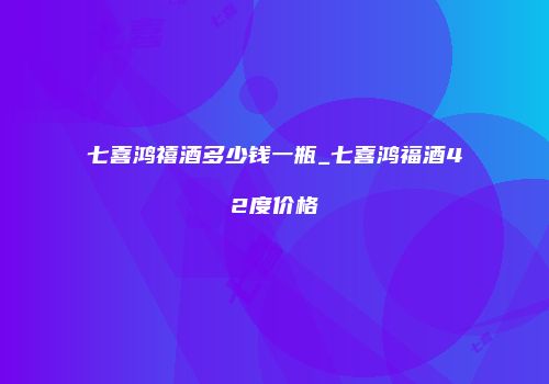 七喜鸿禧酒多少钱一瓶_七喜鸿福酒42度价格