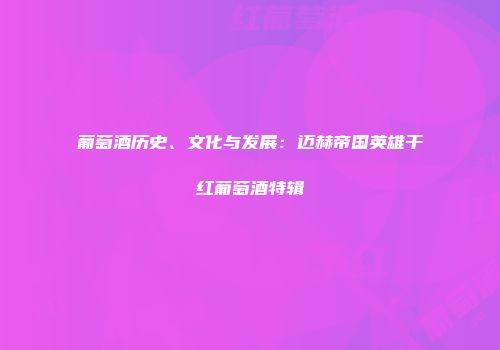 葡萄酒历史、文化与发展：迈赫帝国英雄干红葡萄酒特辑